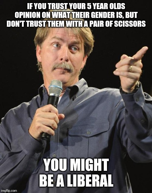 Jeff Foxworthy |  IF YOU TRUST YOUR 5 YEAR OLDS OPINION ON WHAT THEIR GENDER IS, BUT DON'T TRUST THEM WITH A PAIR OF SCISSORS; YOU MIGHT BE A LIBERAL | image tagged in jeff foxworthy | made w/ Imgflip meme maker