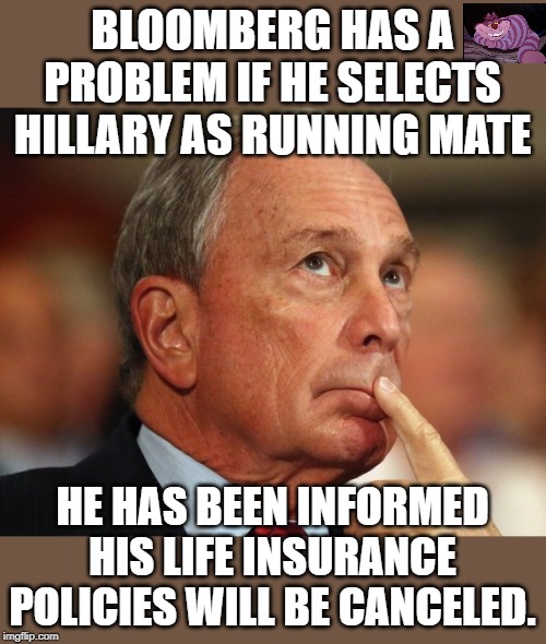 You don't want your heartbeat to be between Hillary and the Presidency. | BLOOMBERG HAS A PROBLEM IF HE SELECTS HILLARY AS RUNNING MATE; HE HAS BEEN INFORMED HIS LIFE INSURANCE POLICIES WILL BE CANCELED. | image tagged in mike bloomberg | made w/ Imgflip meme maker