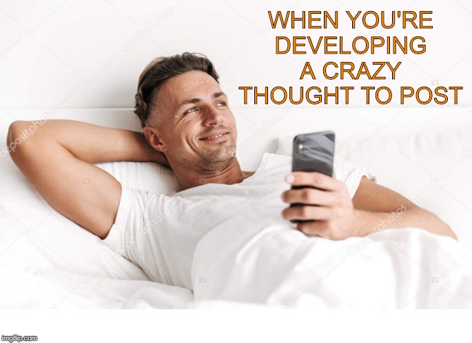 Almost every morning. | WHEN YOU'RE DEVELOPING A CRAZY THOUGHT TO POST | image tagged in funny memes | made w/ Imgflip meme maker