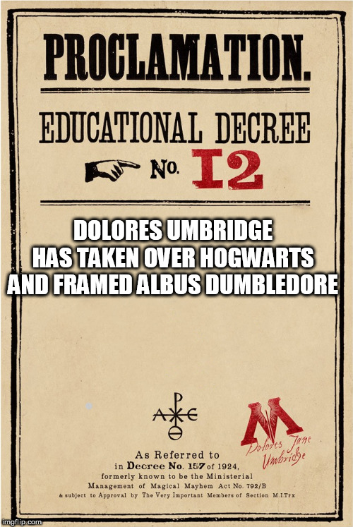 Proclamation | DOLORES UMBRIDGE HAS TAKEN OVER HOGWARTS AND FRAMED ALBUS DUMBLEDORE | image tagged in proclamation | made w/ Imgflip meme maker