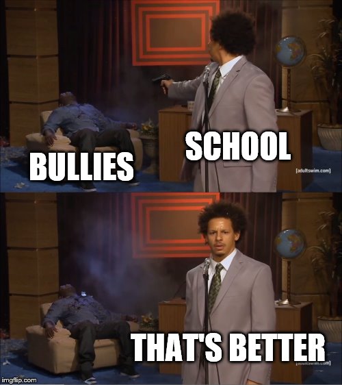Who Killed Hannibal Meme | SCHOOL; BULLIES; THAT'S BETTER | image tagged in memes,who killed hannibal | made w/ Imgflip meme maker