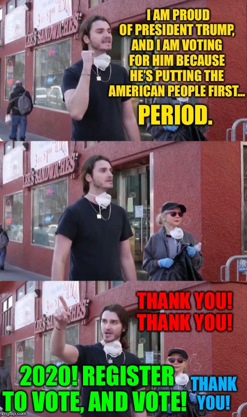 Scott Presler stands tall in SF... | I AM PROUD OF PRESIDENT TRUMP, AND I AM VOTING FOR HIM BECAUSE HE’S PUTTING THE AMERICAN PEOPLE FIRST... PERIOD. THANK YOU! THANK YOU! 2020! REGISTER TO VOTE, AND VOTE! THANK YOU! | image tagged in scott presler,Conservative | made w/ Imgflip meme maker
