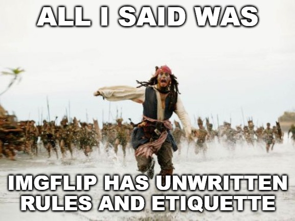It's past time for another Imgflip lesson in etiquette. | ALL I SAID WAS; IMGFLIP HAS UNWRITTEN RULES AND ETIQUETTE | image tagged in memes,jack sparrow being chased,etiquette,imgflip | made w/ Imgflip meme maker