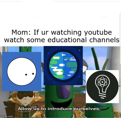 Allow us to introduce ourselves | Mom: If ur watching youtube watch some educational channels | image tagged in allow us to introduce ourselves | made w/ Imgflip meme maker