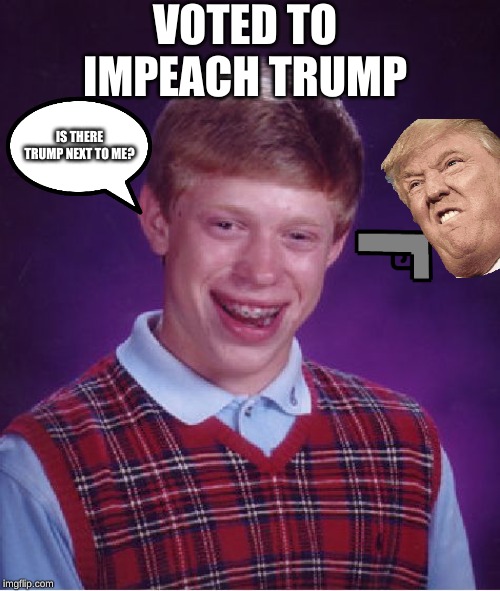 Bad Luck Brian Meme | VOTED TO IMPEACH TRUMP; IS THERE TRUMP NEXT TO ME? | image tagged in memes,bad luck brian | made w/ Imgflip meme maker