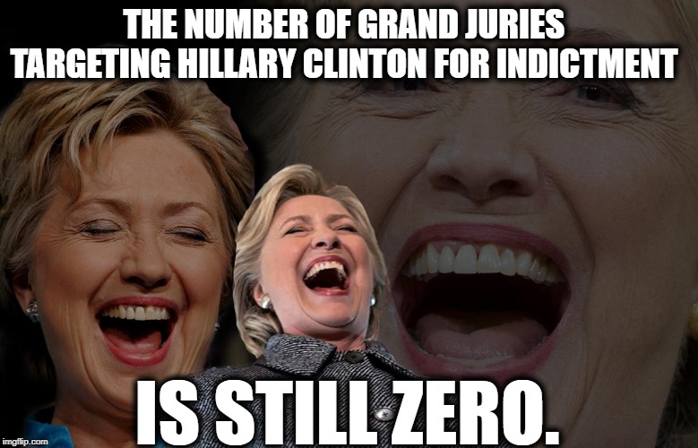 Lots of luck, Trumpy. | THE NUMBER OF GRAND JURIES TARGETING HILLARY CLINTON FOR INDICTMENT; IS STILL ZERO. | image tagged in donald trump,hillary clinton,indictment,criminal,traitor,impeach trump | made w/ Imgflip meme maker