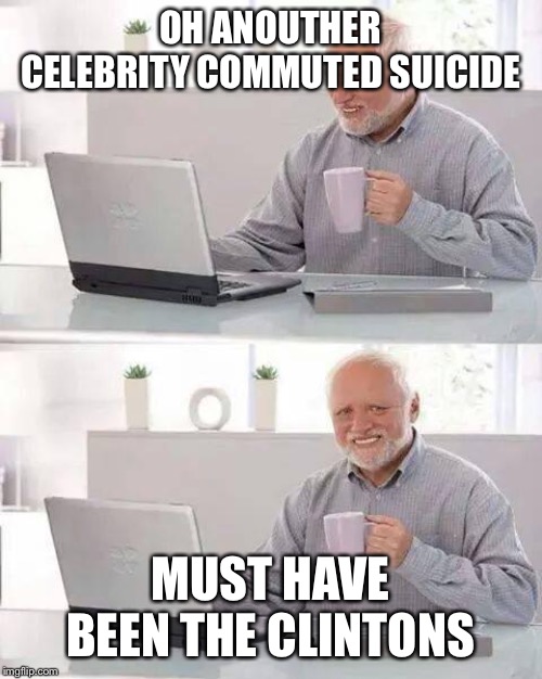 Hide the Pain Harold | OH ANOTHER CELEBRITY COMMUTED SUICIDE; MUST HAVE BEEN THE CLINTONS | image tagged in memes,hide the pain harold | made w/ Imgflip meme maker