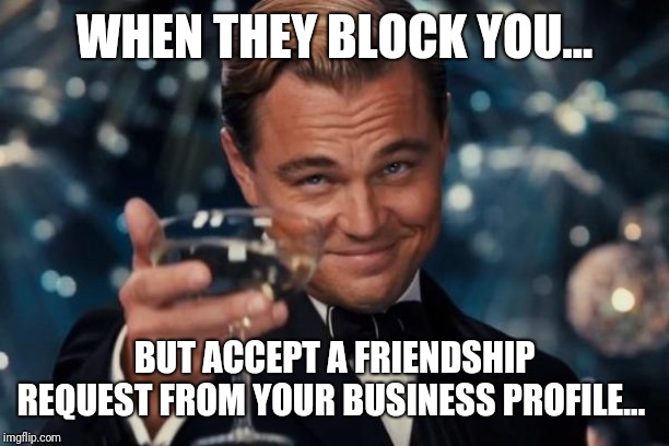 Leonardo Dicaprio Cheers | WHEN THEY BLOCK YOU... BUT ACCEPT A FRIENDSHIP REQUEST FROM YOUR BUSINESS PROFILE... | image tagged in memes,leonardo dicaprio cheers | made w/ Imgflip meme maker