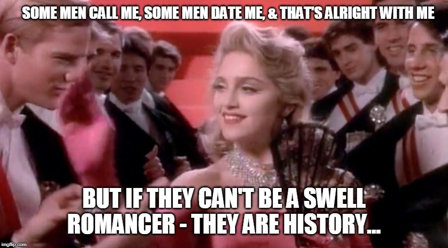 Men that want me | SOME MEN CALL ME, SOME MEN DATE ME, & THAT'S ALRIGHT WITH ME; BUT IF THEY CAN'T BE A SWELL ROMANCER - THEY ARE HISTORY... | image tagged in men vs women | made w/ Imgflip meme maker