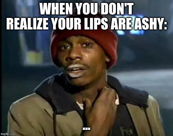 Y'all Got Any More Of That Meme | WHEN YOU DON'T REALIZE YOUR LIPS ARE ASHY:; ... | image tagged in memes,y'all got any more of that | made w/ Imgflip meme maker