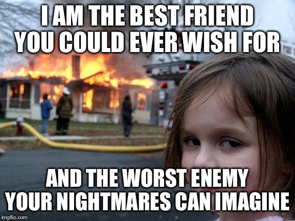 Disaster Girl | I AM THE BEST FRIEND YOU COULD EVER WISH FOR; AND THE WORST ENEMY YOUR NIGHTMARES CAN IMAGINE | image tagged in memes,disaster girl | made w/ Imgflip meme maker