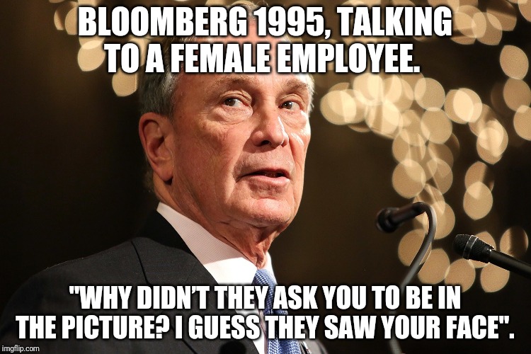 Michael Bloomberg | BLOOMBERG 1995, TALKING TO A FEMALE EMPLOYEE. "WHY DIDN’T THEY ASK YOU TO BE IN THE PICTURE? I GUESS THEY SAW YOUR FACE". | image tagged in michael bloomberg | made w/ Imgflip meme maker