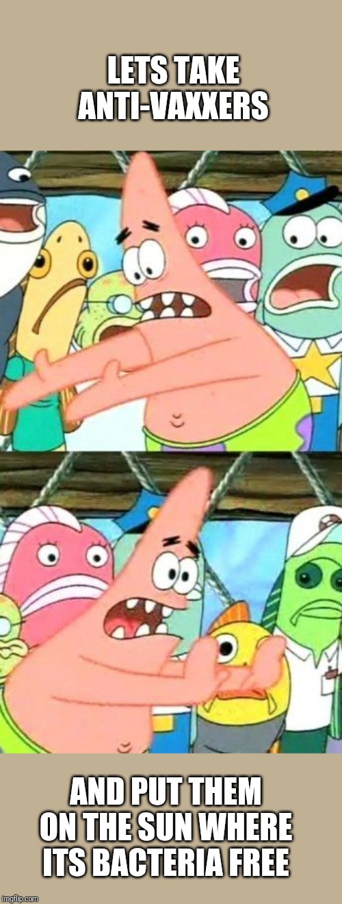 Put It Somewhere Else Patrick | LETS TAKE ANTI-VAXXERS; AND PUT THEM ON THE SUN WHERE ITS BACTERIA FREE | image tagged in memes,put it somewhere else patrick | made w/ Imgflip meme maker