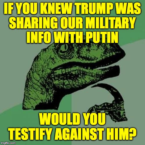 Are you a patriot? | IF YOU KNEW TRUMP WAS
SHARING OUR MILITARY
INFO WITH PUTIN; WOULD YOU TESTIFY AGAINST HIM? | image tagged in memes,philosoraptor,patriots,traitor trump | made w/ Imgflip meme maker