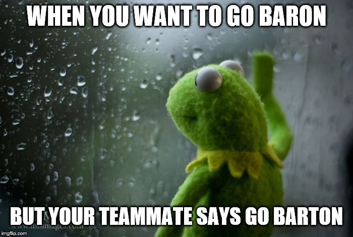 kermit window | WHEN YOU WANT TO GO BARON; BUT YOUR TEAMMATE SAYS GO BARTON | image tagged in kermit window | made w/ Imgflip meme maker