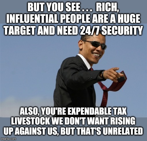 Cool Obama Meme | BUT YOU SEE . . .  RICH, INFLUENTIAL PEOPLE ARE A HUGE TARGET AND NEED 24/7 SECURITY ALSO, YOU'RE EXPENDABLE TAX LIVESTOCK WE DON'T WANT RIS | image tagged in memes,cool obama | made w/ Imgflip meme maker