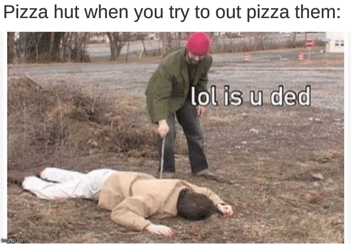 No one can outpizza the hut. 
Not even jaba the hut. | Pizza hut when you try to out pizza them: | image tagged in lol is u ded | made w/ Imgflip meme maker
