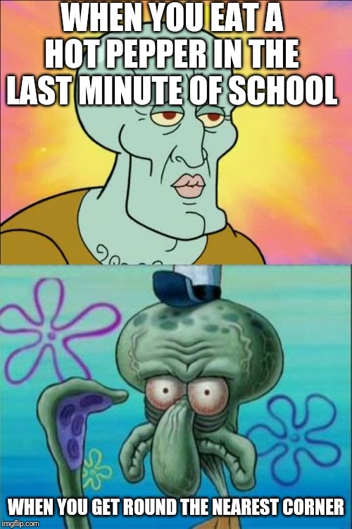 Squidward | WHEN YOU EAT A HOT PEPPER IN THE LAST MINUTE OF SCHOOL; WHEN YOU GET ROUND THE NEAREST CORNER | image tagged in memes,squidward | made w/ Imgflip meme maker