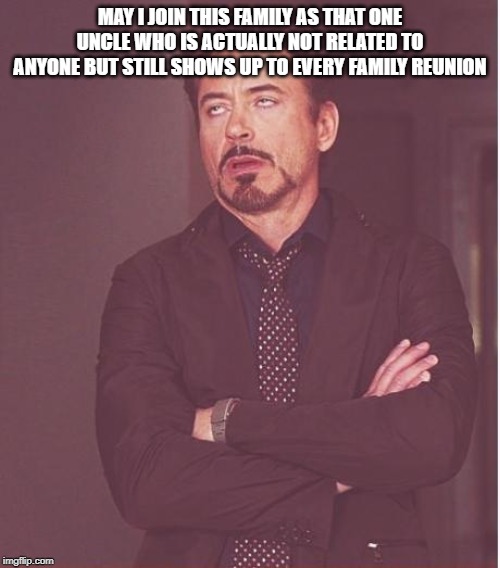 Face You Make Robert Downey Jr | MAY I JOIN THIS FAMILY AS THAT ONE UNCLE WHO IS ACTUALLY NOT RELATED TO ANYONE BUT STILL SHOWS UP TO EVERY FAMILY REUNION | image tagged in memes,face you make robert downey jr | made w/ Imgflip meme maker