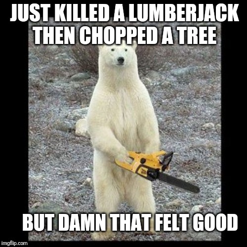 Chainsaw Bear | JUST KILLED A LUMBERJACK THEN CHOPPED A TREE; BUT DAMN THAT FELT GOOD | image tagged in memes,chainsaw bear | made w/ Imgflip meme maker