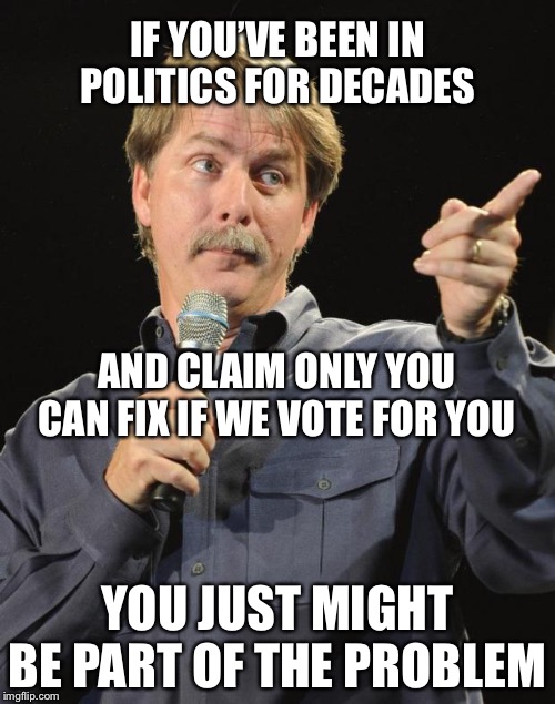 The irony of incumbent politicians | IF YOU’VE BEEN IN POLITICS FOR DECADES; AND CLAIM ONLY YOU CAN FIX IF WE VOTE FOR YOU; YOU JUST MIGHT BE PART OF THE PROBLEM | image tagged in jeff foxworthy | made w/ Imgflip meme maker