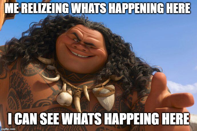 Maui You're Welcome | ME RELIZEING WHATS HAPPENING HERE; I CAN SEE WHATS HAPPEING HERE | image tagged in maui you're welcome | made w/ Imgflip meme maker