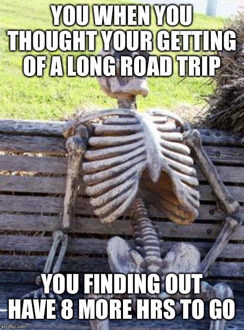 Waiting Skeleton | YOU WHEN YOU THOUGHT YOUR GETTING OF A LONG ROAD TRIP; YOU FINDING OUT HAVE 8 MORE HRS TO GO | image tagged in memes,waiting skeleton | made w/ Imgflip meme maker