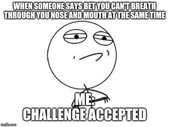 Challenge Accepted Rage Face | WHEN SOMEONE SAYS BET YOU CAN'T BREATH THROUGH YOU NOSE AND MOUTH AT THE SAME TIME; ME:
CHALLENGE ACCEPTED | image tagged in memes,challenge accepted rage face | made w/ Imgflip meme maker