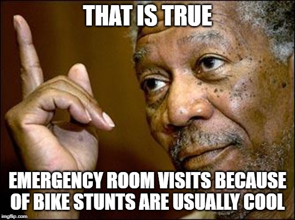 This Morgan Freeman | THAT IS TRUE EMERGENCY ROOM VISITS BECAUSE OF BIKE STUNTS ARE USUALLY COOL | image tagged in this morgan freeman | made w/ Imgflip meme maker