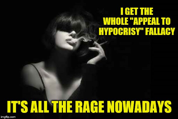 I GET THE WHOLE "APPEAL TO HYPOCRISY" FALLACY IT'S ALL THE RAGE NOWADAYS | made w/ Imgflip meme maker