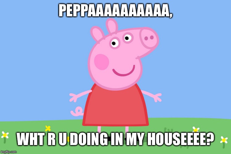 Peppa Pig | PEPPAAAAAAAAAA, WHT R U DOING IN MY HOUSEEEE? | image tagged in peppa pig | made w/ Imgflip meme maker