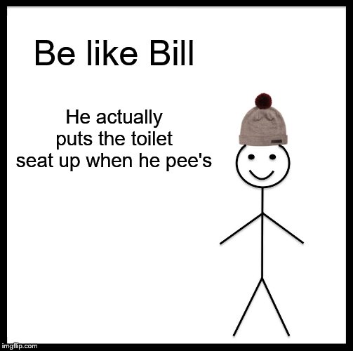 Be Like Bill | Be like Bill; He actually puts the toilet seat up when he pee's | image tagged in memes,be like bill | made w/ Imgflip meme maker