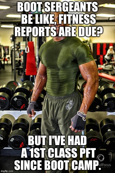 BOOT SERGEANTS BE LIKE, FITNESS REPORTS ARE DUE? BUT I'VE HAD A 1ST CLASS PFT SINCE BOOT CAMP. | made w/ Imgflip meme maker