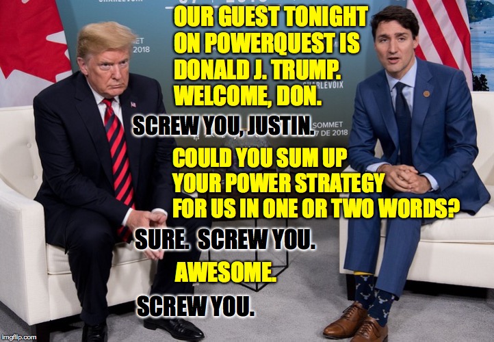 Once you been bit by the showbiz bug, it becomes a part of you  ( : | OUR GUEST TONIGHT
ON POWERQUEST IS
DONALD J. TRUMP.
WELCOME, DON. SCREW YOU, JUSTIN. COULD YOU SUM UP YOUR POWER STRATEGY FOR US IN ONE OR TWO WORDS? SURE.  SCREW YOU. AWESOME. SCREW YOU. | image tagged in memes,powerquest,with justin trudeau,chatty trump,like with spider-man | made w/ Imgflip meme maker