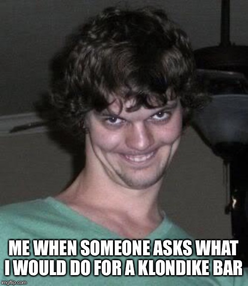 Creepy guy  | ME WHEN SOMEONE ASKS WHAT I WOULD DO FOR A KLONDIKE BAR | image tagged in creepy guy | made w/ Imgflip meme maker