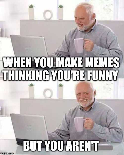Hide the Pain Harold | WHEN YOU MAKE MEMES THINKING YOU'RE FUNNY; BUT YOU AREN'T | image tagged in memes,hide the pain harold | made w/ Imgflip meme maker