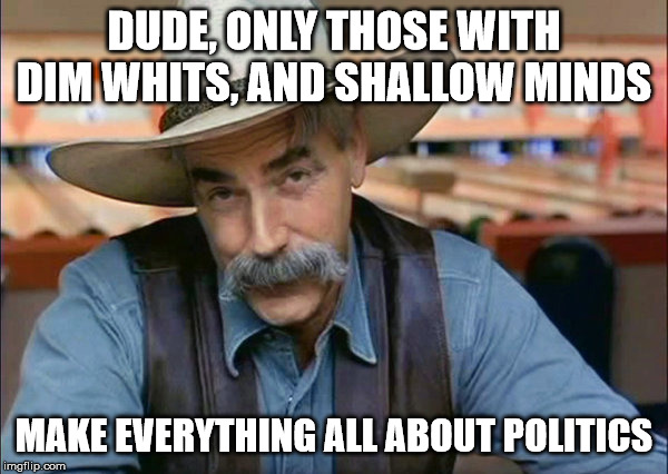 Sam Elliott special kind of stupid | DUDE, ONLY THOSE WITH DIM WHITS, AND SHALLOW MINDS; MAKE EVERYTHING ALL ABOUT POLITICS | image tagged in sam elliott special kind of stupid | made w/ Imgflip meme maker