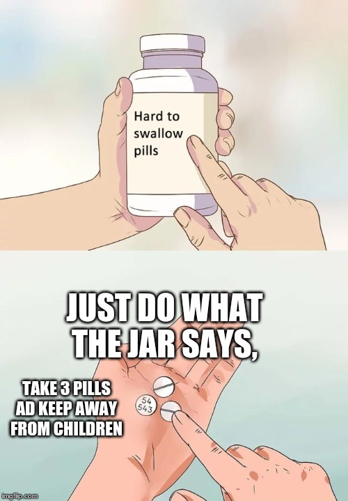 Hard To Swallow Pills | JUST DO WHAT THE JAR SAYS, TAKE 3 PILLS AD KEEP AWAY FROM CHILDREN | image tagged in memes,hard to swallow pills | made w/ Imgflip meme maker