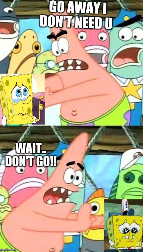 Put It Somewhere Else Patrick | GO AWAY I DON'T NEED U; WAIT.. DON'T GO!! | image tagged in memes,put it somewhere else patrick | made w/ Imgflip meme maker
