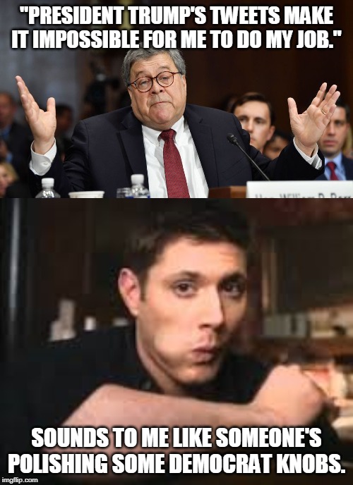 It's time for Barr to shit or get off the pot | "PRESIDENT TRUMP'S TWEETS MAKE IT IMPOSSIBLE FOR ME TO DO MY JOB."; SOUNDS TO ME LIKE SOMEONE'S POLISHING SOME DEMOCRAT KNOBS. | image tagged in attorney general bill barr,trump 2020,political,politics | made w/ Imgflip meme maker