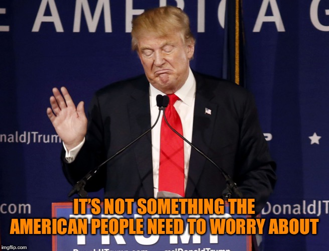 IT’S NOT SOMETHING THE AMERICAN PEOPLE NEED TO WORRY ABOUT | image tagged in donald trump let me stop you right there | made w/ Imgflip meme maker