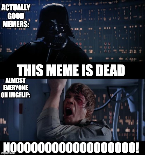 Star Wars No Meme | ACTUALLY GOOD MEMERS:; THIS MEME IS DEAD; ALMOST EVERYONE ON IMGFLIP:; NOOOOOOOOOOOOOOOOOO! | image tagged in memes,star wars no | made w/ Imgflip meme maker