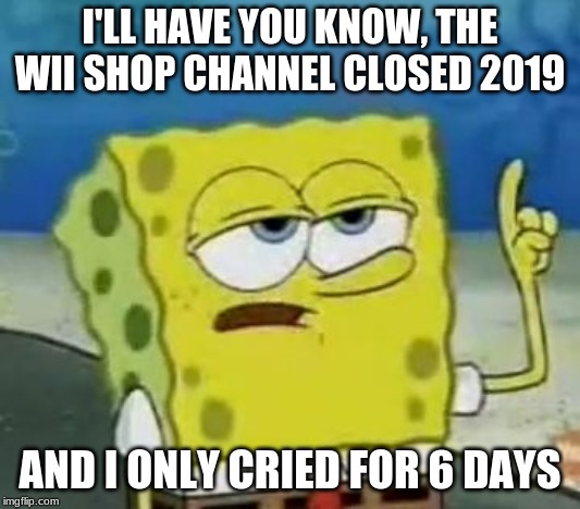 Wii was cool. Why?!! | I'LL HAVE YOU KNOW, THE WII SHOP CHANNEL CLOSED 2019; AND I ONLY CRIED FOR 6 DAYS | image tagged in memes,ill have you know spongebob,wii | made w/ Imgflip meme maker