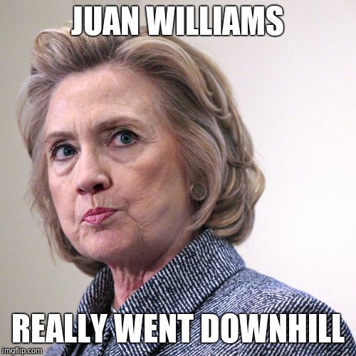 hillary clinton pissed | JUAN WILLIAMS REALLY WENT DOWNHILL | image tagged in hillary clinton pissed | made w/ Imgflip meme maker
