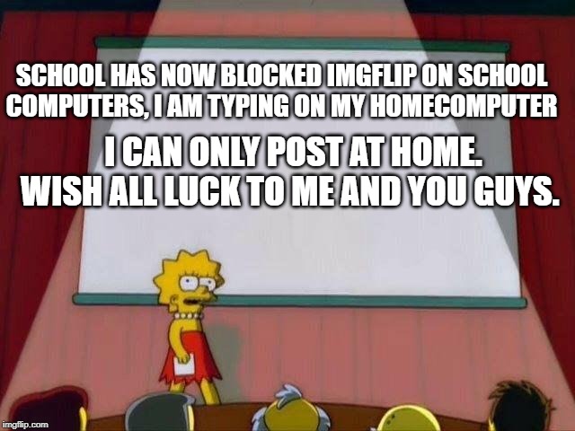 Lisa Simpson's Presentation | SCHOOL HAS NOW BLOCKED IMGFLIP ON SCHOOL COMPUTERS, I AM TYPING ON MY HOMECOMPUTER; I CAN ONLY POST AT HOME. WISH ALL LUCK TO ME AND YOU GUYS. | image tagged in lisa simpson's presentation | made w/ Imgflip meme maker