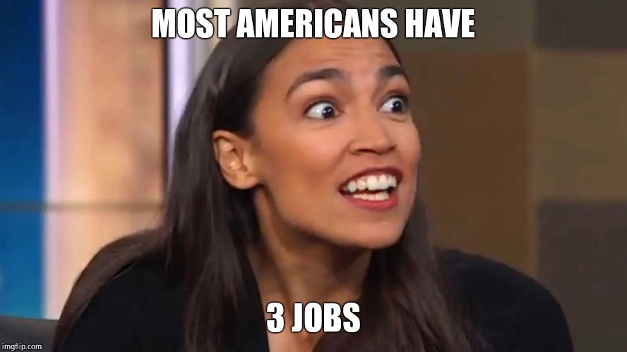 Crazy AOC | MOST AMERICANS HAVE 3 JOBS | image tagged in crazy aoc | made w/ Imgflip meme maker