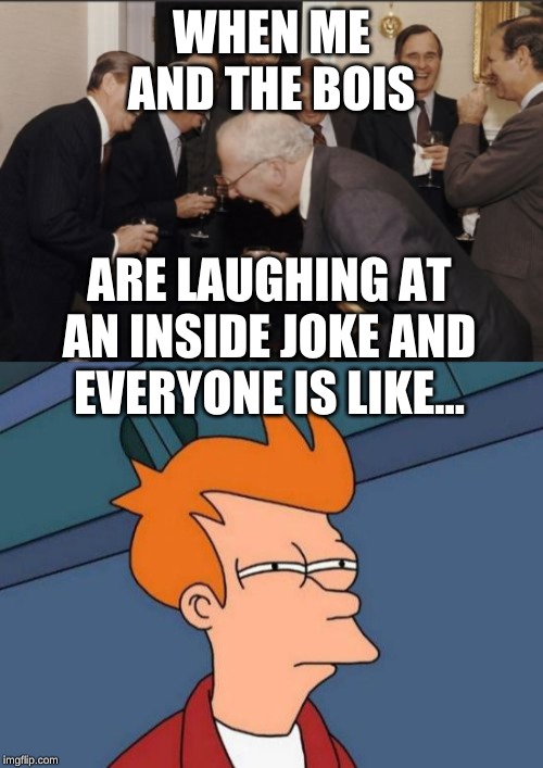 WHEN ME AND THE BOIS; ARE LAUGHING AT AN INSIDE JOKE AND EVERYONE IS LIKE... | image tagged in memes,futurama fry,laughing men in suits | made w/ Imgflip meme maker