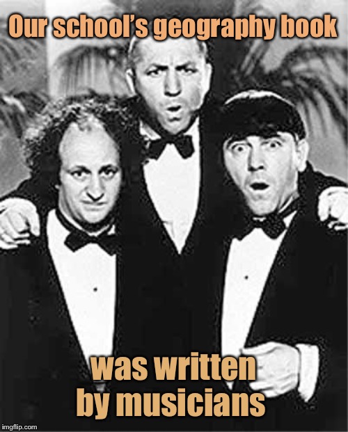 The Three Stooges | Our school’s geography book was written by musicians | image tagged in the three stooges | made w/ Imgflip meme maker