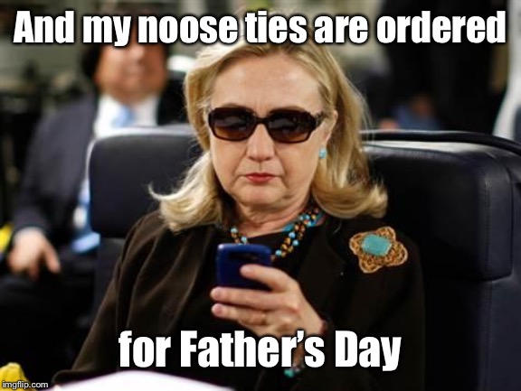 Hillary Clinton Cellphone Meme | And my noose ties are ordered for Father’s Day | image tagged in memes,hillary clinton cellphone | made w/ Imgflip meme maker