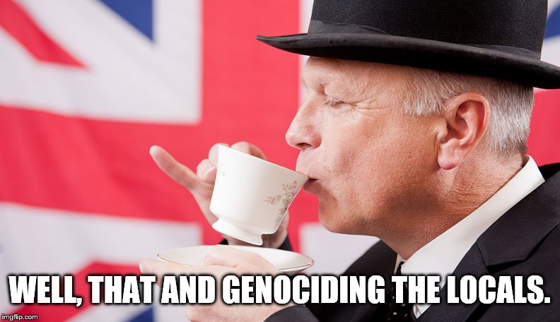 British tea | WELL, THAT AND GENOCIDING THE LOCALS. | image tagged in british tea | made w/ Imgflip meme maker